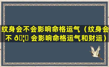 纹身会不会影响命格运气（纹身会不 🦅 会影响命格运气和财运）